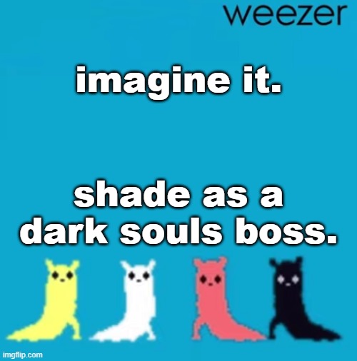 weezer | imagine it. shade as a dark souls boss. | image tagged in weezer | made w/ Imgflip meme maker
