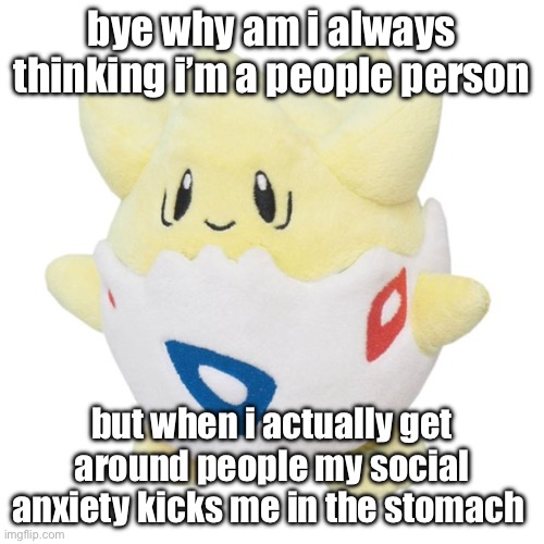 like fr ts not funny no more i need to work on my social skills bruh | bye why am i always thinking i’m a people person; but when i actually get around people my social anxiety kicks me in the stomach | image tagged in togepi plush | made w/ Imgflip meme maker