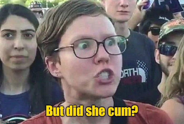 Triggered Liberal | But did she cum? | image tagged in triggered liberal | made w/ Imgflip meme maker
