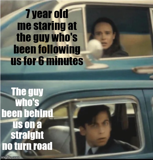 I think I was in the wrong ? | 7 year old me staring at the guy who's been following us for 6 minutes; The guy who's been behind us on a straight no turn road | image tagged in cars passing each other,7 year old,cars | made w/ Imgflip meme maker