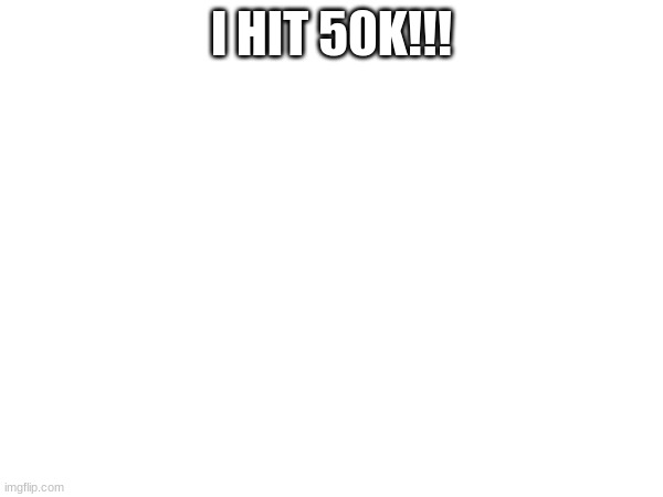 I HIT 50K!!! | made w/ Imgflip meme maker