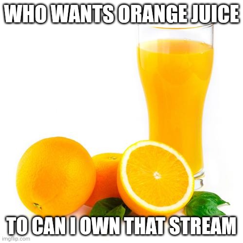 Scumbag orange juice | WHO WANTS ORANGE JUICE; TO CAN I OWN THAT STREAM | image tagged in scumbag orange juice | made w/ Imgflip meme maker