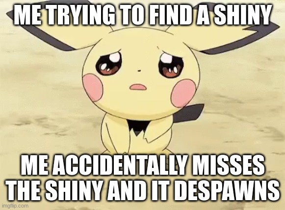 my brother made me make this | ME TRYING TO FIND A SHINY; ME ACCIDENTALLY MISSES THE SHINY AND IT DESPAWNS | image tagged in sad pichu | made w/ Imgflip meme maker