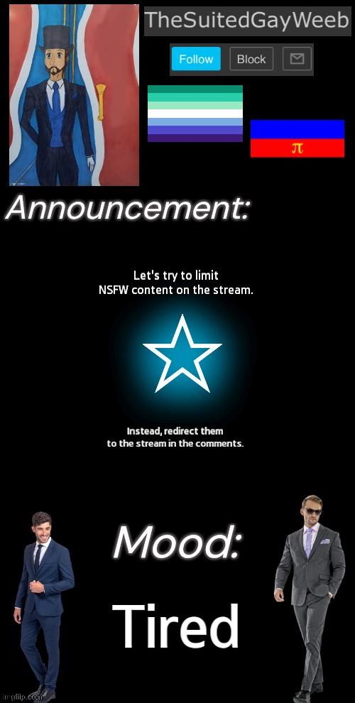 A Little Suggestion To Make The Stream More Welcoming From Me And Randumb. :3 | Let's try to limit NSFW content on the stream. Instead, redirect them to the stream in the comments. Tired | image tagged in thesuitedgayweeb s announcement temp | made w/ Imgflip meme maker