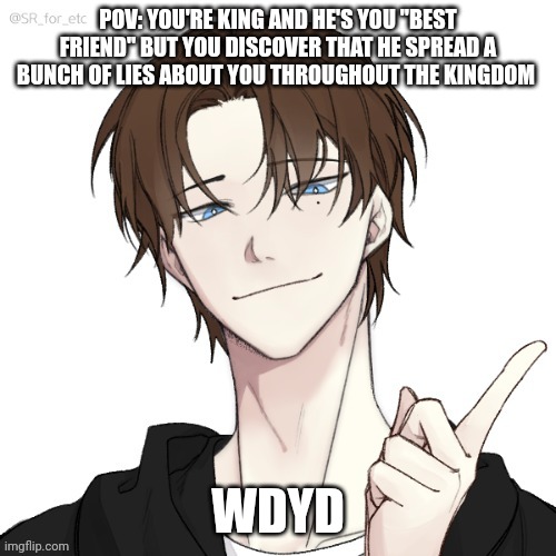 Normal rules apply yes you may kill him | POV: YOU'RE KING AND HE'S YOU "BEST FRIEND" BUT YOU DISCOVER THAT HE SPREAD A BUNCH OF LIES ABOUT YOU THROUGHOUT THE KINGDOM; WDYD | image tagged in roleplaying | made w/ Imgflip meme maker
