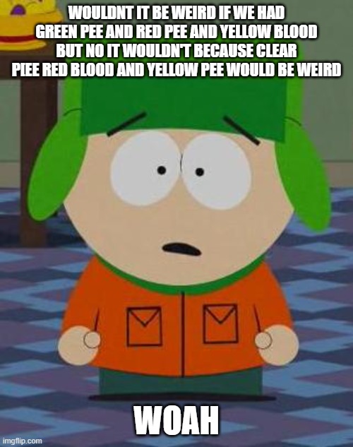 Kyle South Park | WOULDNT IT BE WEIRD IF WE HAD GREEN PEE AND RED PEE AND YELLOW BLOOD BUT NO IT WOULDN'T BECAUSE CLEAR P[EE RED BLOOD AND YELLOW PEE WOULD BE WEIRD; WOAH | image tagged in kyle south park | made w/ Imgflip meme maker