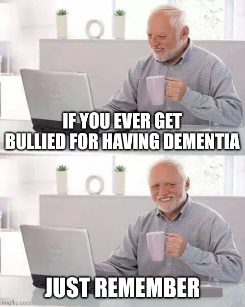 Get it? | IF YOU EVER GET BULLIED FOR HAVING DEMENTIA; JUST REMEMBER | image tagged in memes,hide the pain harold,dementia | made w/ Imgflip meme maker