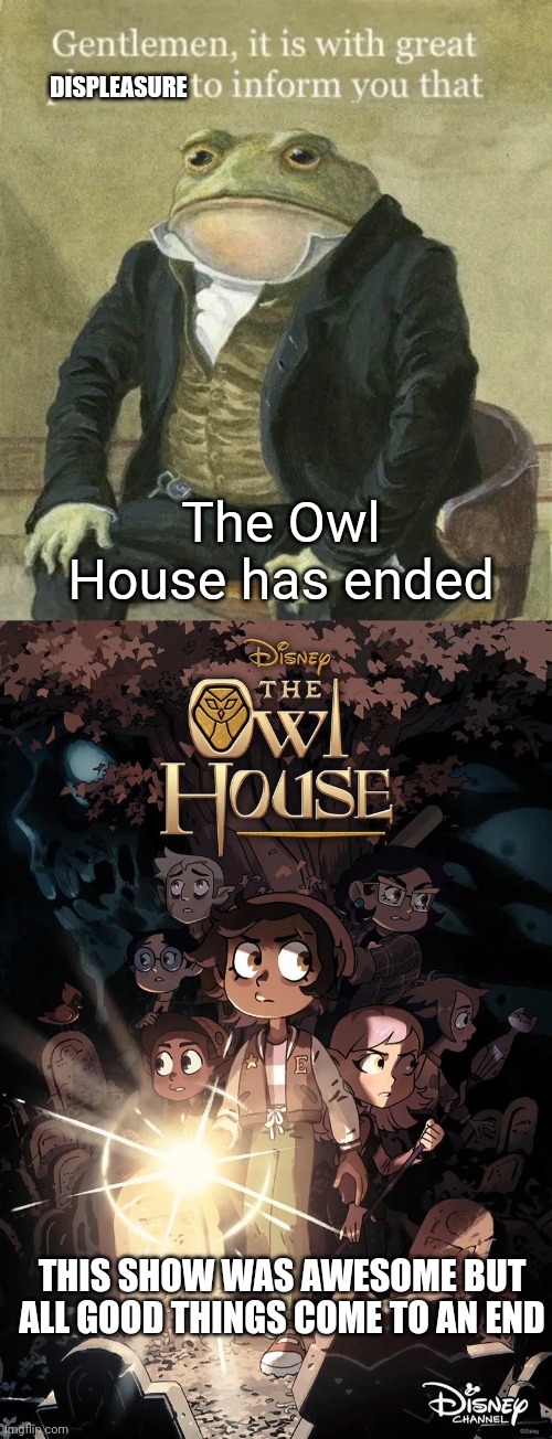 The last episode was one of the best I love everything about it! | DISPLEASURE; The Owl House has ended; THIS SHOW WAS AWESOME BUT ALL GOOD THINGS COME TO AN END | image tagged in colonel toad | made w/ Imgflip meme maker
