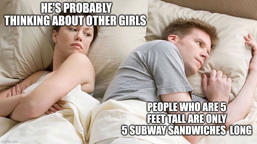 He's probably thinking about girls | HE'S PROBABLY THINKING ABOUT OTHER GIRLS; PEOPLE WHO ARE 5 FEET TALL ARE ONLY 5 SUBWAY SANDWICHES  LONG | image tagged in he's probably thinking about girls | made w/ Imgflip meme maker