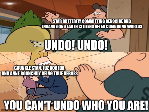 Heroes meets a "Hero" | STAR BUTTERFLY COMMITTING GENOCIDE AND ENDANGERING EARTH CITIZENS AFTER COMBINING WORLDS; UNDO! UNDO! GRUNKLE STAN, LUZ NOCEDA, AND ANNE BOONCHUY BEING TRUE HEROES; YOU CAN'T UNDO WHO YOU ARE! | image tagged in gravity falls,the owl house,amphibia,star vs the forces of evil,gravityfalls | made w/ Imgflip meme maker