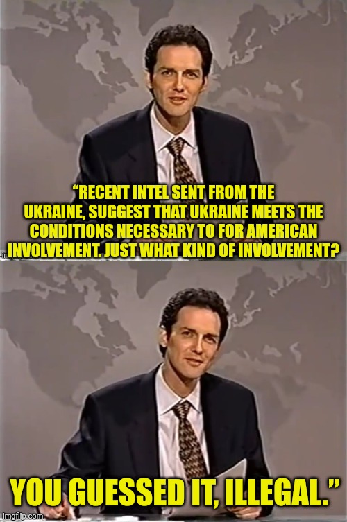 WEEKEND UPDATE WITH NORM | “RECENT INTEL SENT FROM THE UKRAINE, SUGGEST THAT UKRAINE MEETS THE CONDITIONS NECESSARY TO FOR AMERICAN INVOLVEMENT. JUST WHAT KIND OF INVOLVEMENT? YOU GUESSED IT, ILLEGAL.” | image tagged in weekend update with norm,russia,ukraine,democrats,corruption | made w/ Imgflip meme maker