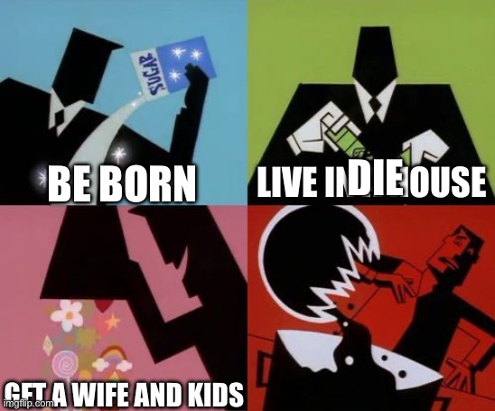 The life cycle | DIE; BE BORN; LIVE IN A HOUSE; GET A WIFE AND KIDS | image tagged in powerpuff girls creation | made w/ Imgflip meme maker