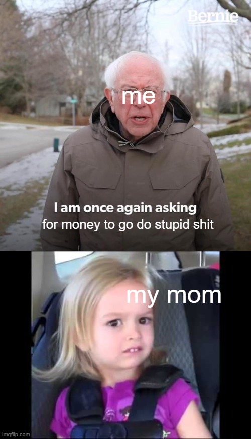 me; for money to go do stupid shit; my mom | image tagged in memes,bernie i am once again asking for your support,unimpressed little girl | made w/ Imgflip meme maker