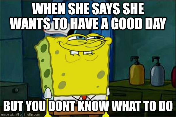 Don't You Squidward | WHEN SHE SAYS SHE WANTS TO HAVE A GOOD DAY; BUT YOU DONT KNOW WHAT TO DO | image tagged in memes,don't you squidward | made w/ Imgflip meme maker