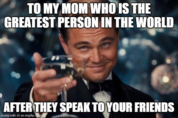 Leonardo Dicaprio Cheers | TO MY MOM WHO IS THE GREATEST PERSON IN THE WORLD; AFTER THEY SPEAK TO YOUR FRIENDS | image tagged in memes,leonardo dicaprio cheers | made w/ Imgflip meme maker