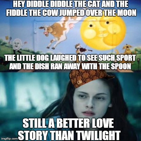 Still a better love story than Twilight.... | HEY DIDDLE DIDDLE THE CAT AND THE FIDDLE THE COW JUMPED OVER THE MOON THE LITTLE DOG LAUGHED TO SEE SUCH SPORT AND THE DISH RAN AWAY WITH TH | image tagged in funny,twilight | made w/ Imgflip meme maker