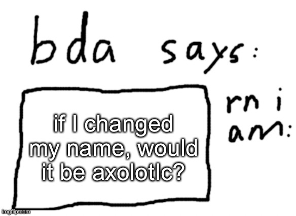 of course I wouldn’t I still make badly drawn axolotls | if I changed my name, would it be axolotIc? | image tagged in official badlydrawnaxolotl announcement temp | made w/ Imgflip meme maker