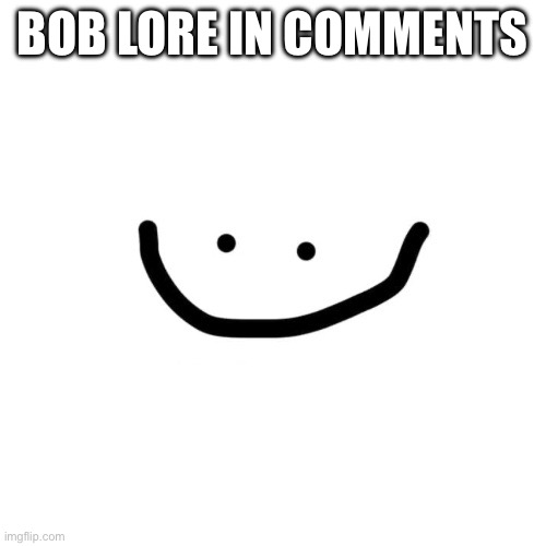 bob | BOB LORE IN COMMENTS | image tagged in bob | made w/ Imgflip meme maker