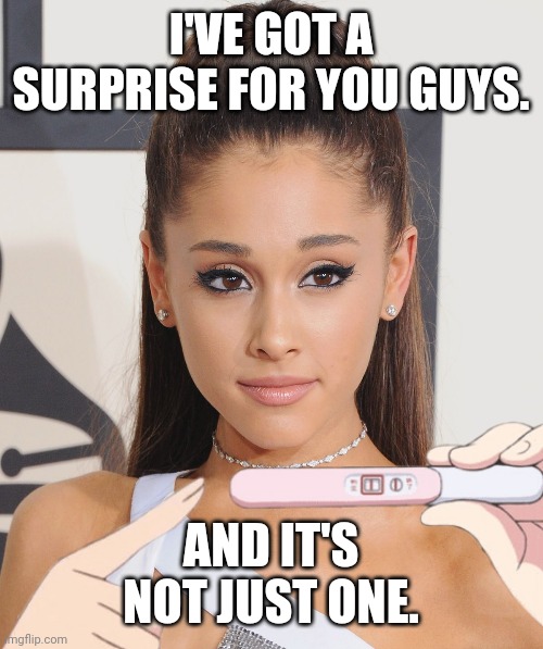 Will this ever happen in real life? | I'VE GOT A SURPRISE FOR YOU GUYS. AND IT'S NOT JUST ONE. | image tagged in ariana grande,pregnant | made w/ Imgflip meme maker