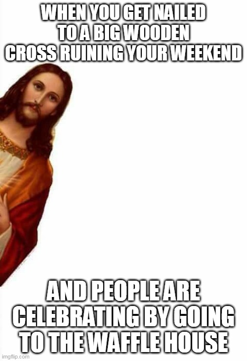 When you get nailed to a big wooden cross ruining your weekend | WHEN YOU GET NAILED TO A BIG WOODEN CROSS RUINING YOUR WEEKEND; AND PEOPLE ARE CELEBRATING BY GOING TO THE WAFFLE HOUSE | image tagged in jesus watcha doin,easter,funny,waffle house,happy easter,weekend | made w/ Imgflip meme maker