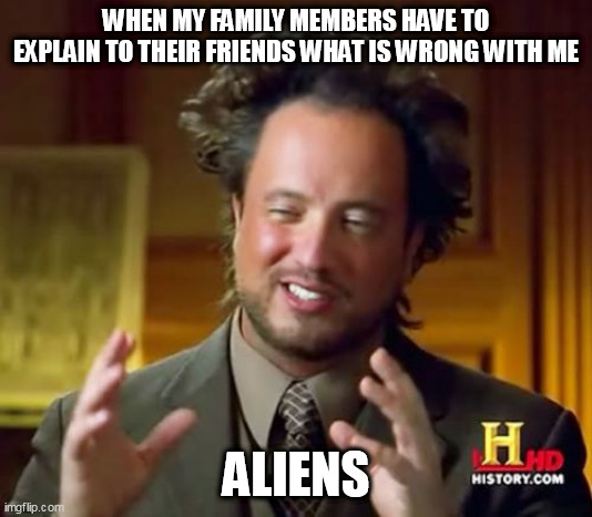 When my family members have to explain to their friends what is wrong with me | WHEN MY FAMILY MEMBERS HAVE TO EXPLAIN TO THEIR FRIENDS WHAT IS WRONG WITH ME; ALIENS | image tagged in memes,ancient aliens,funny,family,friends,behavior | made w/ Imgflip meme maker
