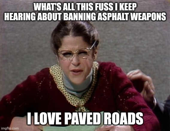 Assault bans | WHAT'S ALL THIS FUSS I KEEP HEARING ABOUT BANNING ASPHALT WEAPONS; I LOVE PAVED ROADS | image tagged in emily litella | made w/ Imgflip meme maker