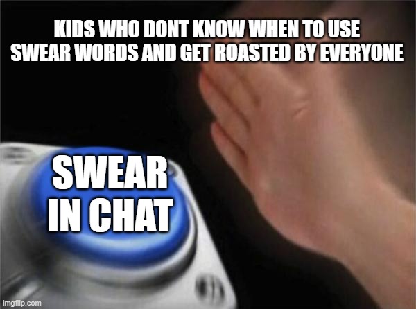 Blank Nut Button | KIDS WHO DONT KNOW WHEN TO USE SWEAR WORDS AND GET ROASTED BY EVERYONE; SWEAR IN CHAT | image tagged in memes,blank nut button | made w/ Imgflip meme maker