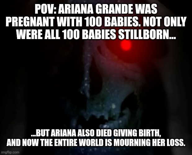 The True Worst Ending to my Pregnant Ariana Meme! | POV: ARIANA GRANDE WAS PREGNANT WITH 100 BABIES. NOT ONLY WERE ALL 100 BABIES STILLBORN... ...BUT ARIANA ALSO DIED GIVING BIRTH, AND NOW THE ENTIRE WORLD IS MOURNING HER LOSS. | image tagged in phase 50 5,ariana grande,pregnant | made w/ Imgflip meme maker