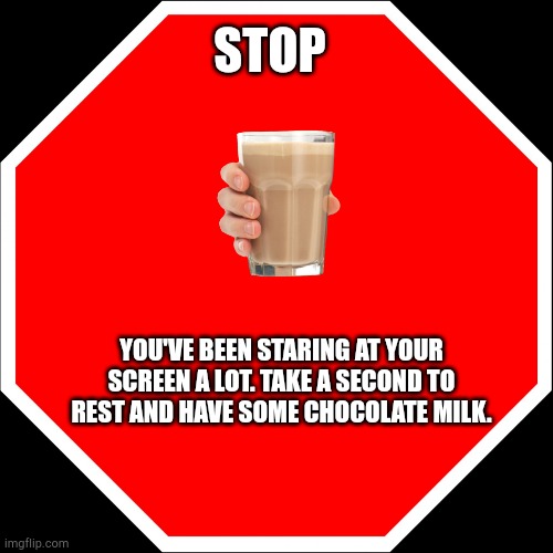 blank stop sign | STOP; YOU'VE BEEN STARING AT YOUR SCREEN A LOT. TAKE A SECOND TO REST AND HAVE SOME CHOCOLATE MILK. | image tagged in blank stop sign | made w/ Imgflip meme maker