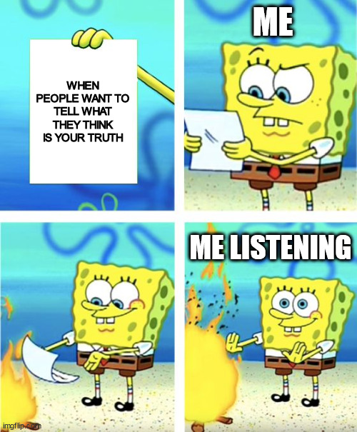 When people want to tell what they think is your truth | ME; WHEN PEOPLE WANT TO TELL WHAT THEY THINK IS YOUR TRUTH; ME LISTENING | image tagged in spongebob burning paper,funny,truth,friends,family,listening | made w/ Imgflip meme maker