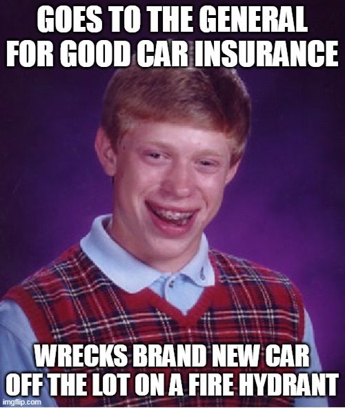 Bad Luck Brian Meme | GOES TO THE GENERAL FOR GOOD CAR INSURANCE; WRECKS BRAND NEW CAR OFF THE LOT ON A FIRE HYDRANT | image tagged in memes,bad luck brian,meme,funny | made w/ Imgflip meme maker