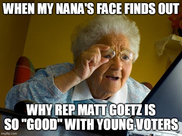 When my Nana's face finds out | WHEN MY NANA'S FACE FINDS OUT; WHY REP MATT GOETZ IS SO "GOOD" WITH YOUNG VOTERS | image tagged in memes,grandma finds the internet,voters,politics,florida | made w/ Imgflip meme maker