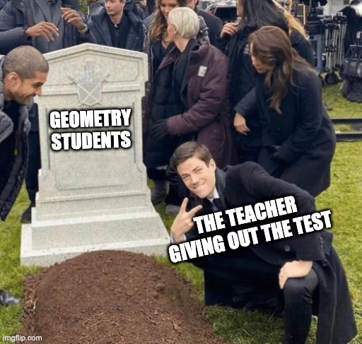anyone else? | GEOMETRY STUDENTS; THE TEACHER GIVING OUT THE TEST | image tagged in grant gustin over grave | made w/ Imgflip meme maker