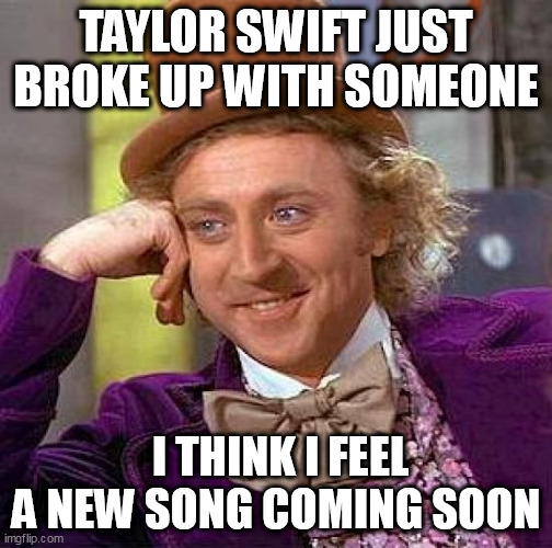 Taylor swift just broke up with someone | TAYLOR SWIFT JUST BROKE UP WITH SOMEONE; I THINK I FEEL A NEW SONG COMING SOON | image tagged in memes,creepy condescending wonka,funny,taylor swift,song,ex-boyfriend | made w/ Imgflip meme maker