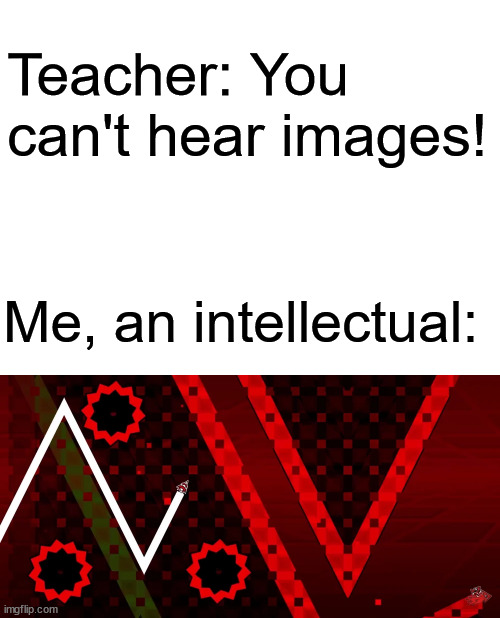 Teacher: You can't hear images! Me, an intellectual: | image tagged in nine circles,geometry dash,teacher meme | made w/ Imgflip meme maker