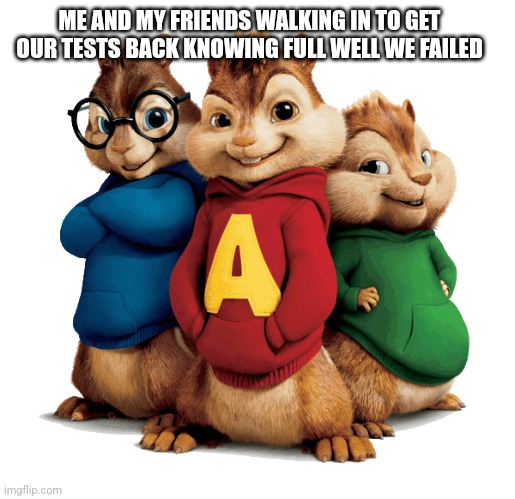Alvin & The Chipmunks | ME AND MY FRIENDS WALKING IN TO GET OUR TESTS BACK KNOWING FULL WELL WE FAILED | image tagged in alvin the chipmunks | made w/ Imgflip meme maker