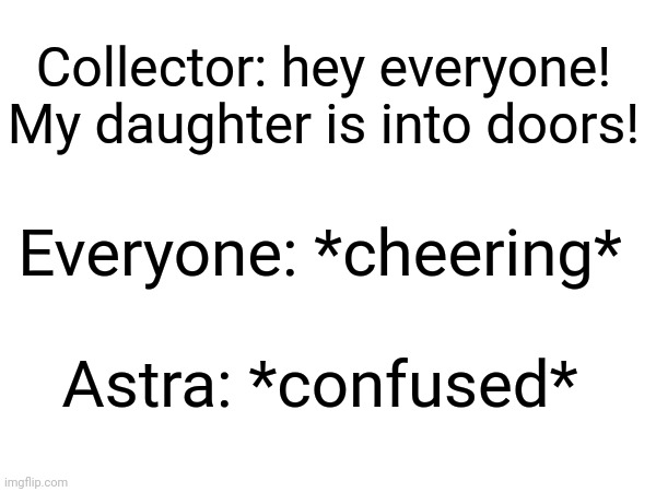 Putting murder drones quotes on bossfights characters | Collector: hey everyone! My daughter is into doors! Everyone: *cheering*; Astra: *confused* | made w/ Imgflip meme maker