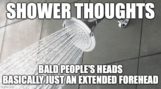 Shower Thoughts | SHOWER THOUGHTS; BALD PEOPLE'S HEADS BASICALLY JUST AN EXTENDED FOREHEAD | image tagged in shower thoughts | made w/ Imgflip meme maker