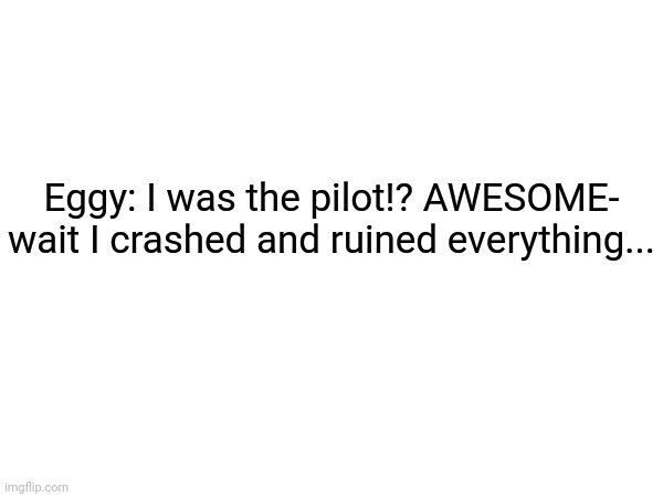 Putting murder drones quotes on bossfights characters | Eggy: I was the pilot!? AWESOME- wait I crashed and ruined everything... | made w/ Imgflip meme maker