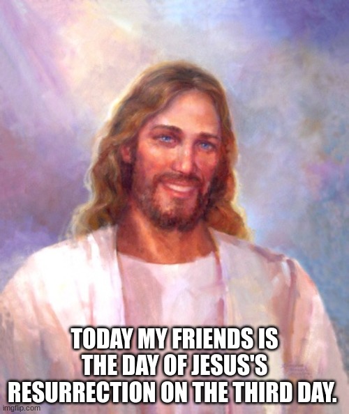 and happy Easter to all | TODAY MY FRIENDS IS THE DAY OF JESUS'S RESURRECTION ON THE THIRD DAY. | image tagged in memes,smiling jesus | made w/ Imgflip meme maker