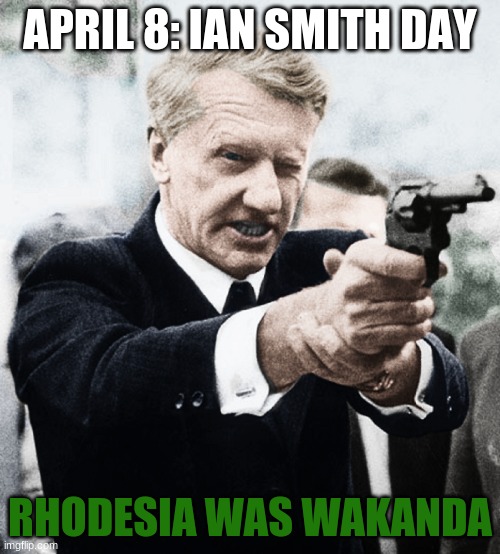 Rhodesian Prime Minister Ian Smith with Revolver | APRIL 8: IAN SMITH DAY; RHODESIA WAS WAKANDA | image tagged in rhodesian prime minister ian smith with revolver | made w/ Imgflip meme maker