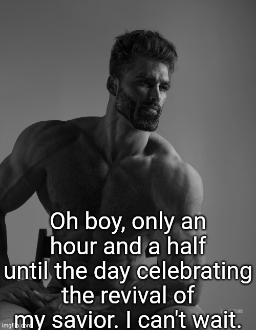 Giga Chad | Oh boy, only an hour and a half until the day celebrating the revival of my savior. I can't wait. | image tagged in giga chad | made w/ Imgflip meme maker