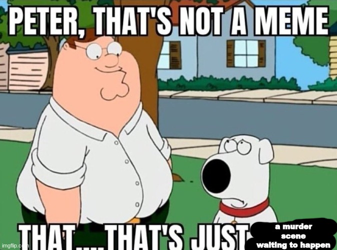 Peter, that's not a meme. | a murder scene waiting to happen | image tagged in peter that's not a meme | made w/ Imgflip meme maker