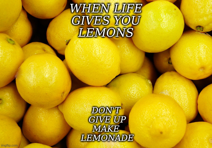 When life gives you lemons don't give up make Lemonade | WHEN LIFE
GIVES YOU
LEMONS; DON'T
 GIVE UP
MAKE
 LEMONADE | image tagged in lemons,life,lemonade | made w/ Imgflip meme maker