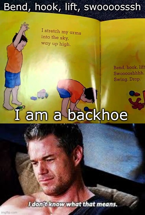 Backhoe | Bend, hook, lift, swoooosssh; I am a backhoe | image tagged in i don't know what that means,back,hoe,ight im back | made w/ Imgflip meme maker