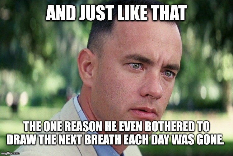 Just like that | AND JUST LIKE THAT; THE ONE REASON HE EVEN BOTHERED TO DRAW THE NEXT BREATH EACH DAY WAS GONE. | image tagged in memes,and just like that | made w/ Imgflip meme maker