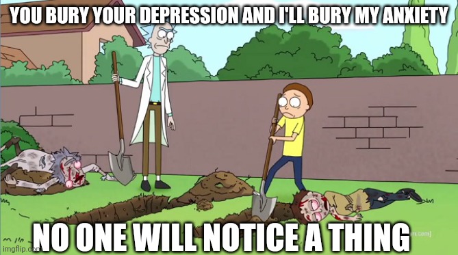 Rick and Morty Burial | YOU BURY YOUR DEPRESSION AND I'LL BURY MY ANXIETY; NO ONE WILL NOTICE A THING | image tagged in rick and morty burial | made w/ Imgflip meme maker