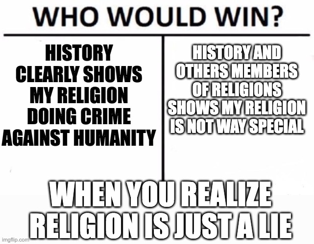 Who Would Win? | HISTORY CLEARLY SHOWS MY RELIGION DOING CRIME AGAINST HUMANITY; HISTORY AND OTHERS MEMBERS OF RELIGIONS SHOWS MY RELIGION IS NOT WAY SPECIAL; WHEN YOU REALIZE RELIGION IS JUST A LIE | image tagged in memes,who would win | made w/ Imgflip meme maker