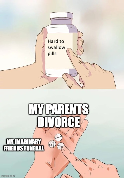 Hard To Swallow Pills Meme | MY PARENTS DIVORCE; MY IMAGINARY FRIENDS FUNERAL | image tagged in memes,hard to swallow pills | made w/ Imgflip meme maker