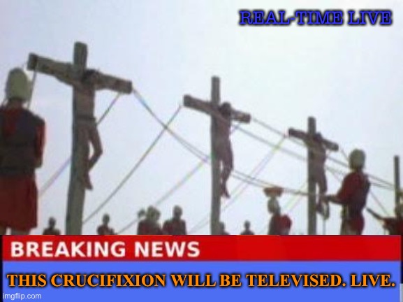 This crucifixion will be televised. Live. | REAL-TIME LIVE; THIS CRUCIFIXION WILL BE TELEVISED. LIVE. | image tagged in crucifixion | made w/ Imgflip meme maker